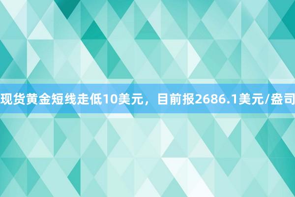 现货黄金短线走低10美元，目前报2686.1美元/盎司