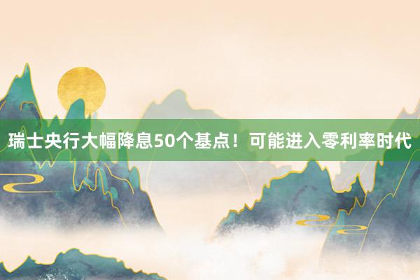 瑞士央行大幅降息50个基点！可能进入零利率时代