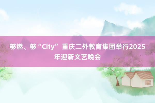 够燃、够“City” 重庆二外教育集团举行2025年迎新文艺晚会