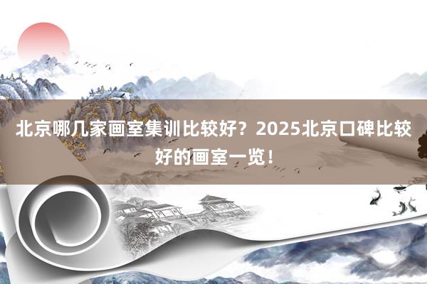 北京哪几家画室集训比较好？2025北京口碑比较好的画室一览！