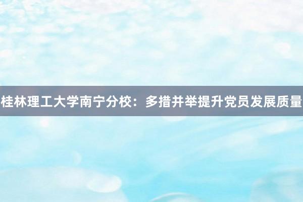 桂林理工大学南宁分校：多措并举提升党员发展质量