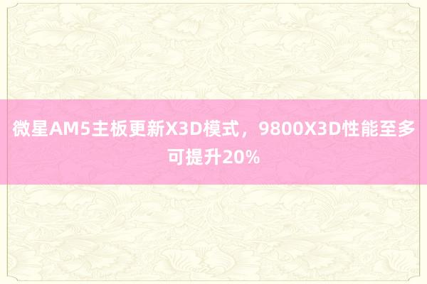 微星AM5主板更新X3D模式，9800X3D性能至多可提升20%