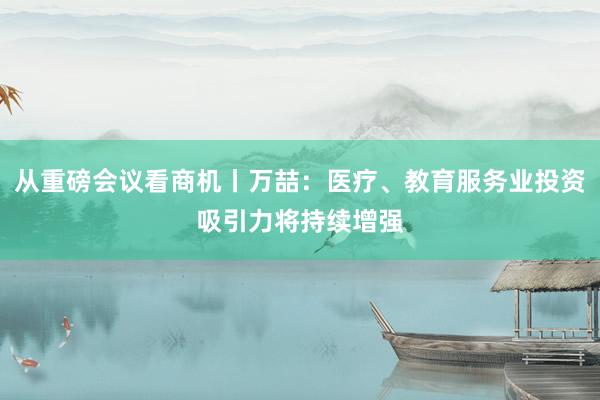 从重磅会议看商机丨万喆：医疗、教育服务业投资吸引力将持续增强