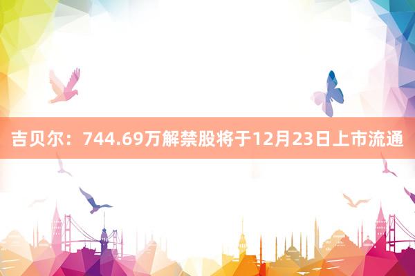 吉贝尔：744.69万解禁股将于12月23日上市流通