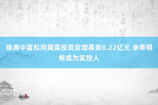 珠海中富拟向巽震投资定增募资8.22亿元 余蒂明将成为实控人