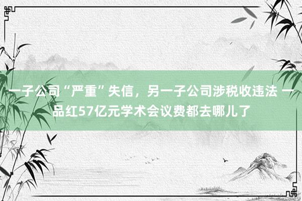 一子公司“严重”失信，另一子公司涉税收违法 一品红57亿元学术会议费都去哪儿了