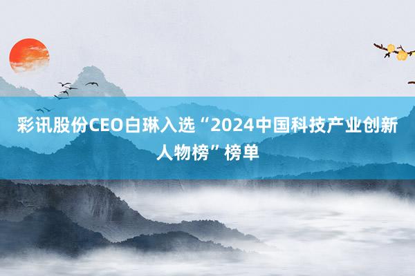 彩讯股份CEO白琳入选“2024中国科技产业创新人物榜”榜单