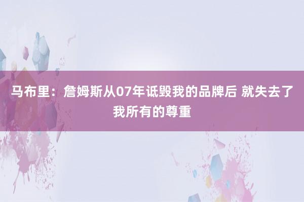 马布里：詹姆斯从07年诋毁我的品牌后 就失去了我所有的尊重