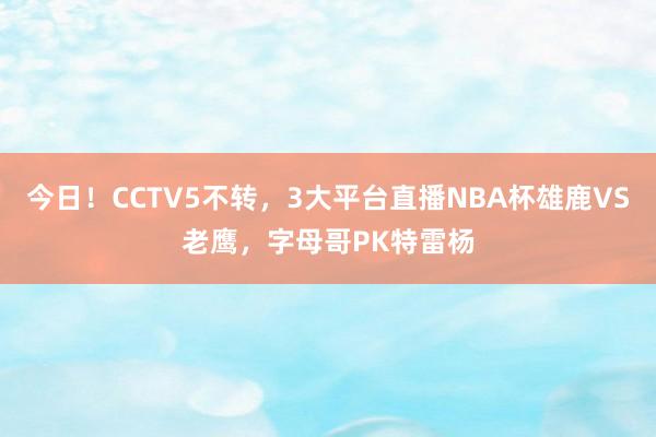 今日！CCTV5不转，3大平台直播NBA杯雄鹿VS老鹰，字母哥PK特雷杨