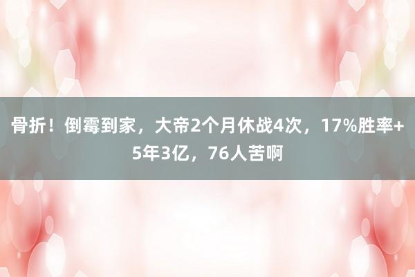 骨折！倒霉到家，大帝2个月休战4次，17%胜率+5年3亿，76人苦啊