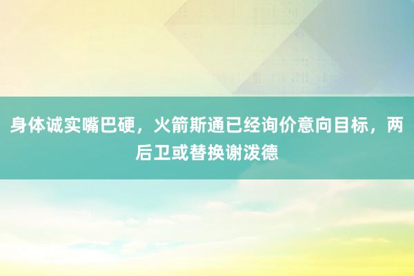 身体诚实嘴巴硬，火箭斯通已经询价意向目标，两后卫或替换谢泼德