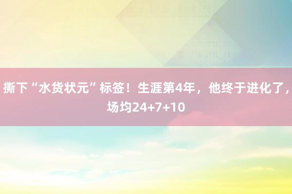 撕下“水货状元”标签！生涯第4年，他终于进化了，场均24+7+10