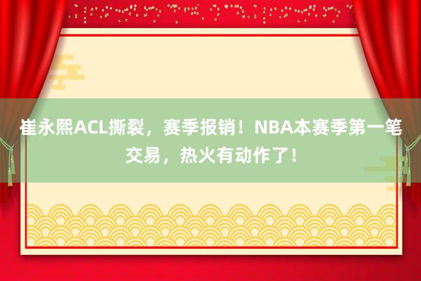 崔永熙ACL撕裂，赛季报销！NBA本赛季第一笔交易，热火有动作了！