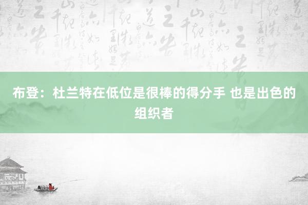 布登：杜兰特在低位是很棒的得分手 也是出色的组织者