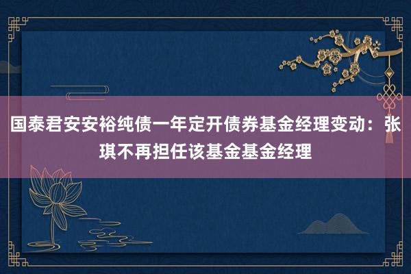 国泰君安安裕纯债一年定开债券基金经理变动：张琪不再担任该基金基金经理