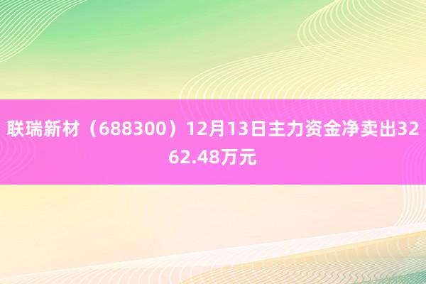 联瑞新材（688300）12月13日主力资金净卖出3262.48万元