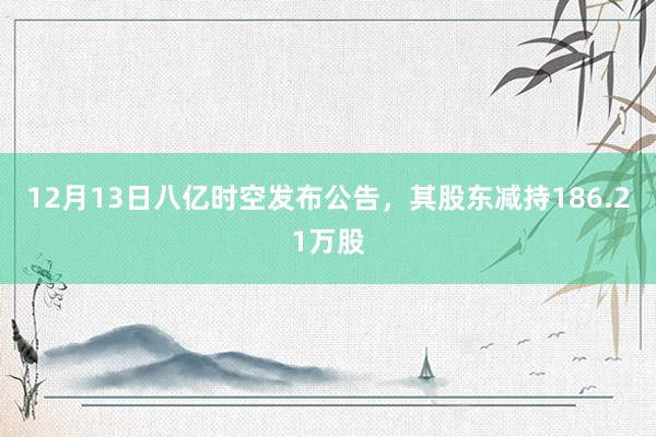 12月13日八亿时空发布公告，其股东减持186.21万股