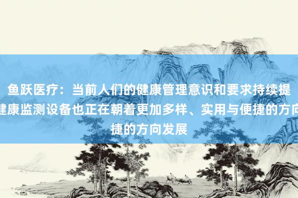 鱼跃医疗：当前人们的健康管理意识和要求持续提高，健康监测设备也正在朝着更加多样、实用与便捷的方向发展