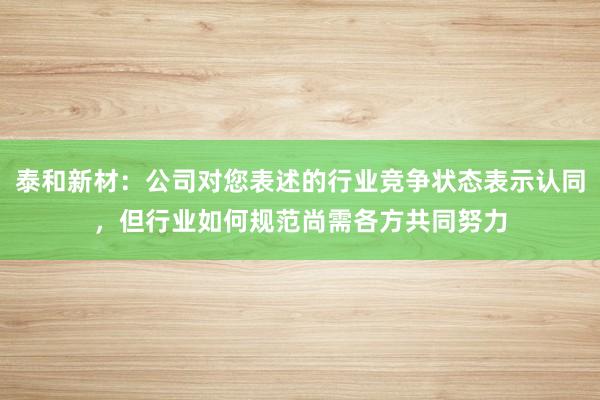 泰和新材：公司对您表述的行业竞争状态表示认同，但行业如何规范尚需各方共同努力