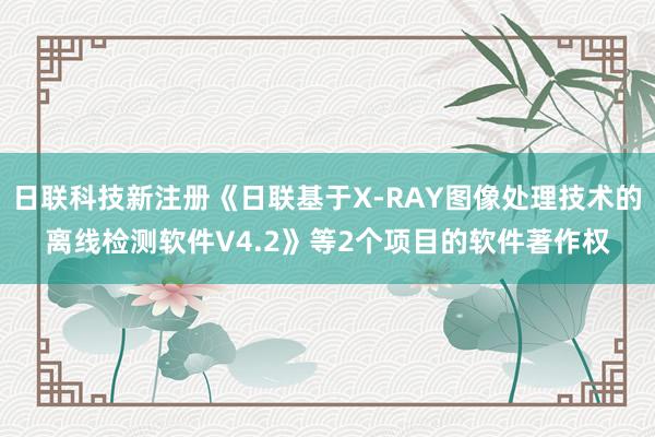 日联科技新注册《日联基于X-RAY图像处理技术的离线检测软件V4.2》等2个项目的软件著作权