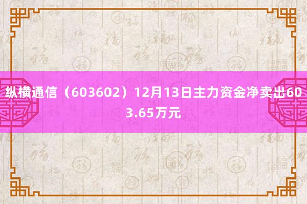 纵横通信（603602）12月13日主力资金净卖出603.65万元