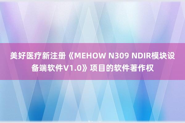 美好医疗新注册《MEHOW N309 NDIR模块设备端软件V1.0》项目的软件著作权