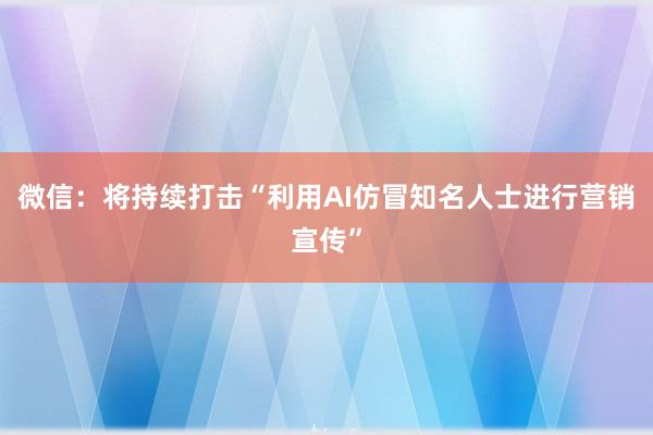 微信：将持续打击“利用AI仿冒知名人士进行营销宣传”