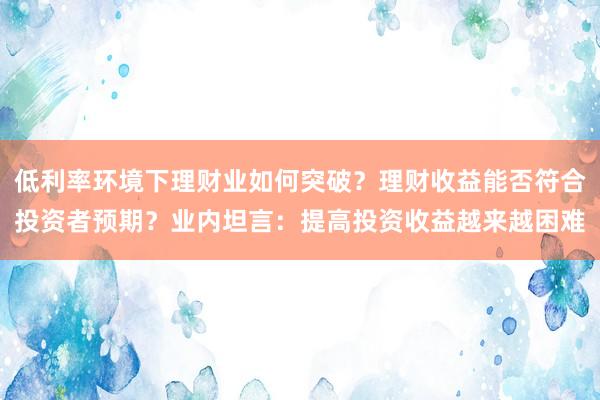 低利率环境下理财业如何突破？理财收益能否符合投资者预期？业内坦言：提高投资收益越来越困难