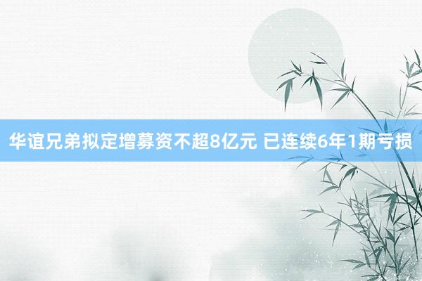 华谊兄弟拟定增募资不超8亿元 已连续6年1期亏损