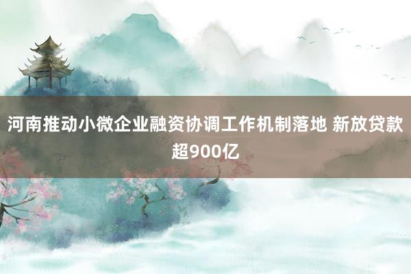 河南推动小微企业融资协调工作机制落地 新放贷款超900亿