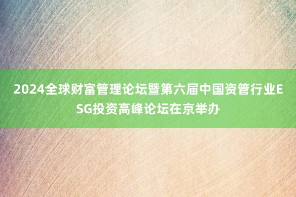 2024全球财富管理论坛暨第六届中国资管行业ESG投资高峰论坛在京举办