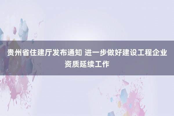 贵州省住建厅发布通知 进一步做好建设工程企业资质延续工作