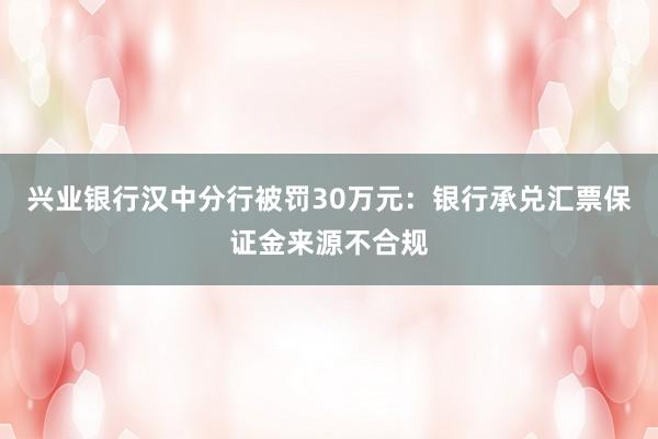 兴业银行汉中分行被罚30万元：银行承兑汇票保证金来源不合规