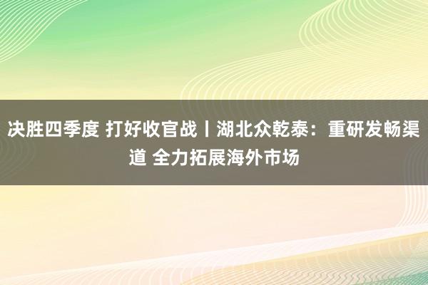 决胜四季度 打好收官战丨湖北众乾泰：重研发畅渠道 全力拓展海外市场