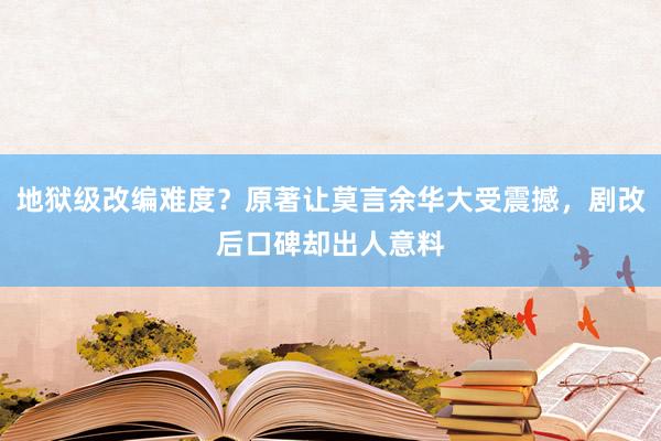 地狱级改编难度？原著让莫言余华大受震撼，剧改后口碑却出人意料