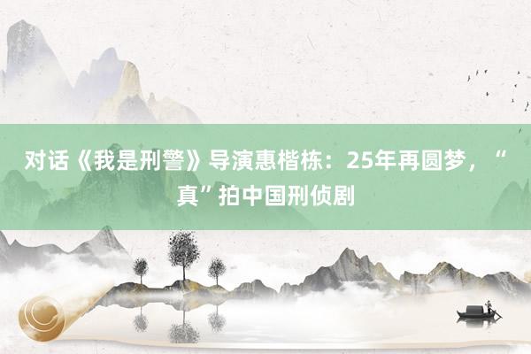 对话《我是刑警》导演惠楷栋：25年再圆梦，“真”拍中国刑侦剧