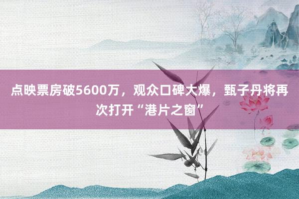 点映票房破5600万，观众口碑大爆，甄子丹将再次打开“港片之窗”