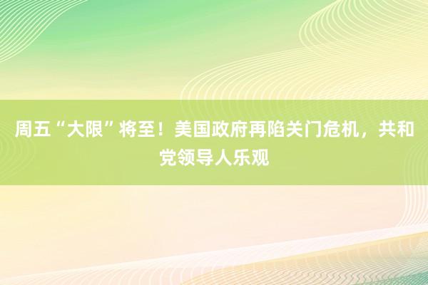 周五“大限”将至！美国政府再陷关门危机，共和党领导人乐观