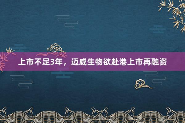 上市不足3年，迈威生物欲赴港上市再融资