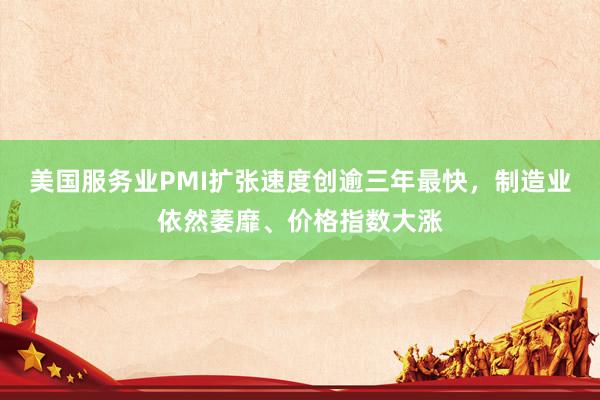 美国服务业PMI扩张速度创逾三年最快，制造业依然萎靡、价格指数大涨