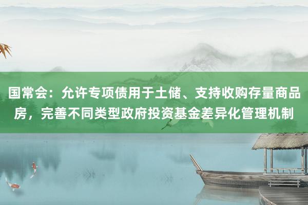 国常会：允许专项债用于土储、支持收购存量商品房，完善不同类型政府投资基金差异化管理机制