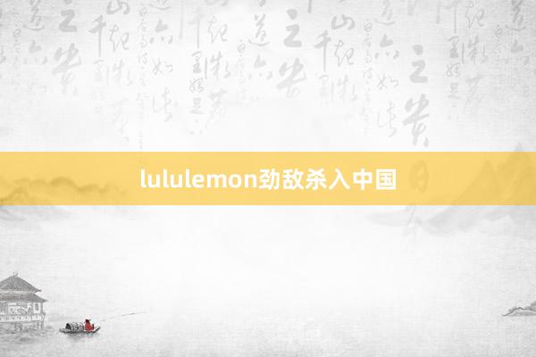 lululemon劲敌杀入中国