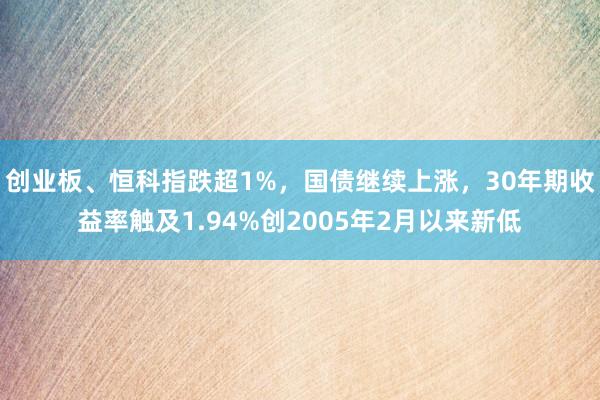 创业板、恒科指跌超1%，国债继续上涨，30年期收益率触及1.94%创2005年2月以来新低