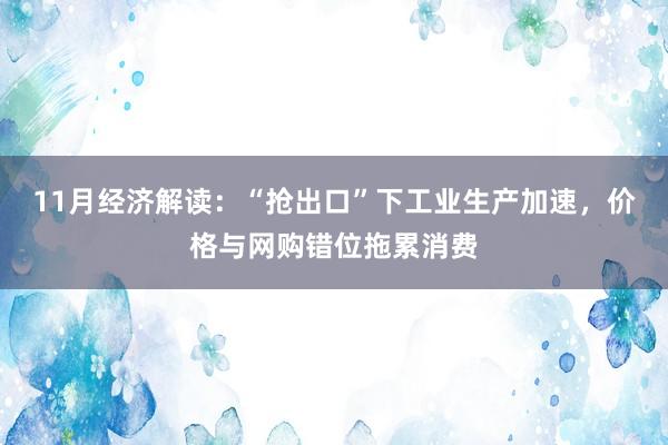 11月经济解读：“抢出口”下工业生产加速，价格与网购错位拖累消费