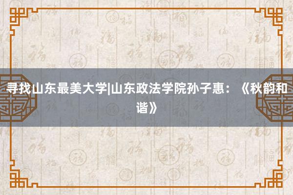 寻找山东最美大学|山东政法学院孙子惠：《秋韵和谐》