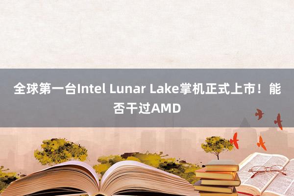 全球第一台Intel Lunar Lake掌机正式上市！能否干过AMD