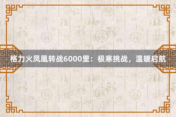 格力火凤凰转战6000里：极寒挑战，温暖启航