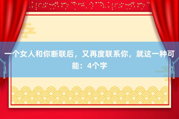 一个女人和你断联后，又再度联系你，就这一种可能：4个字