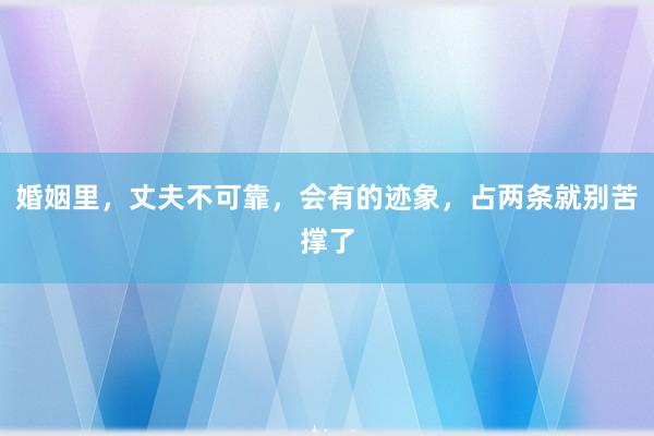 婚姻里，丈夫不可靠，会有的迹象，占两条就别苦撑了