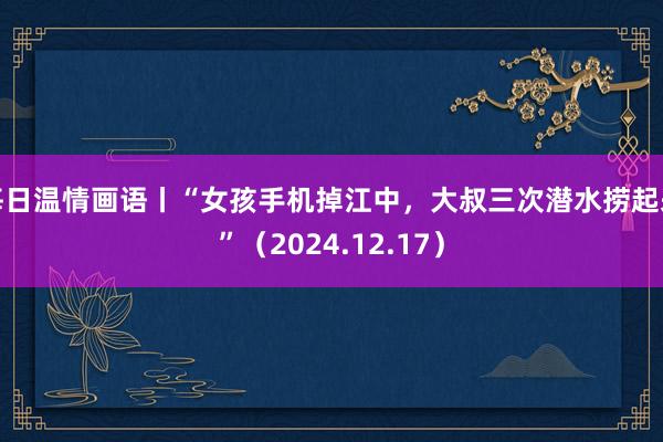 每日温情画语丨“女孩手机掉江中，大叔三次潜水捞起来”（2024.12.17）